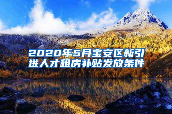 2020年5月宝安区新引进人才租房补贴发放条件