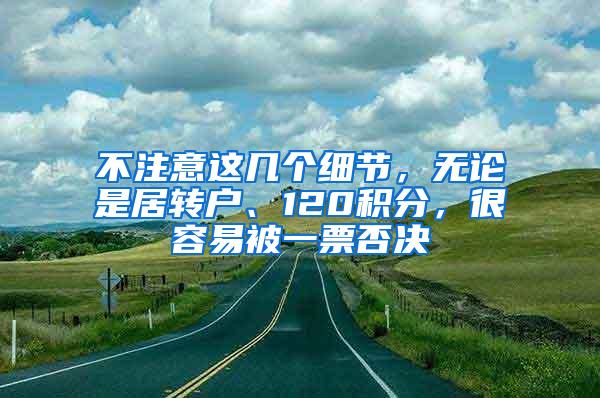 不注意这几个细节，无论是居转户、120积分，很容易被一票否决