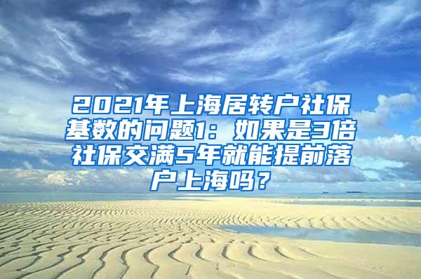 2021年上海居转户社保基数的问题1：如果是3倍社保交满5年就能提前落户上海吗？