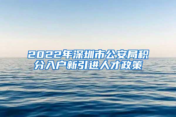 2022年深圳市公安局积分入户新引进人才政策