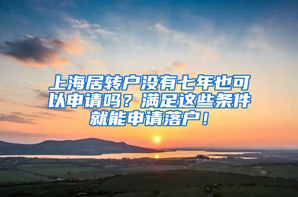 上海居转户没有七年也可以申请吗？满足这些条件就能申请落户！