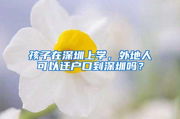 孩子在深圳上学，外地人可以迁户口到深圳吗？
