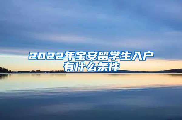 2022年宝安留学生入户有什么条件