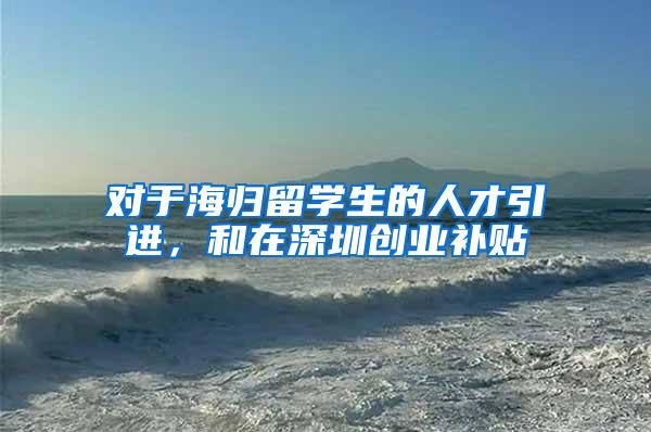 对于海归留学生的人才引进，和在深圳创业补贴