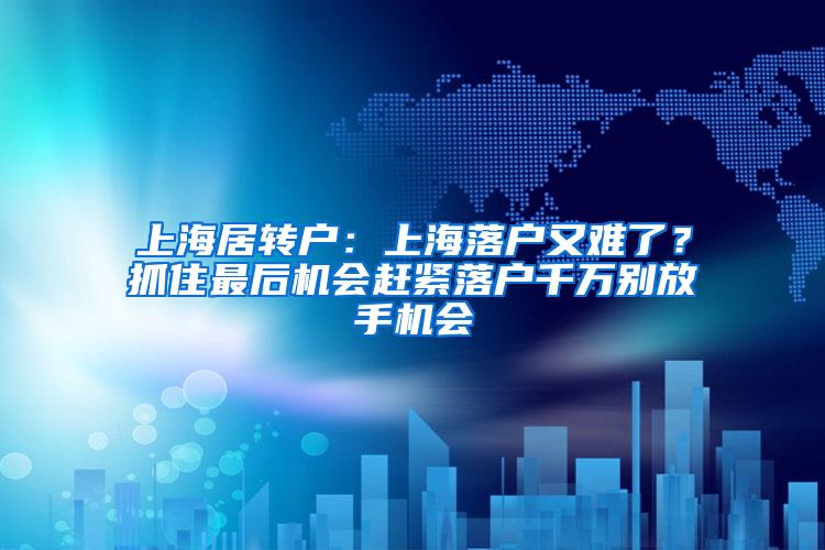 上海居转户：上海落户又难了？抓住最后机会赶紧落户千万别放手机会