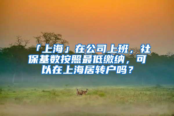 「上海」在公司上班，社保基数按照最低缴纳，可以在上海居转户吗？