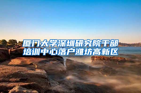 厦门大学深圳研究院干部培训中心落户潍坊高新区
