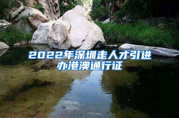 2022年深圳走人才引进办港澳通行证