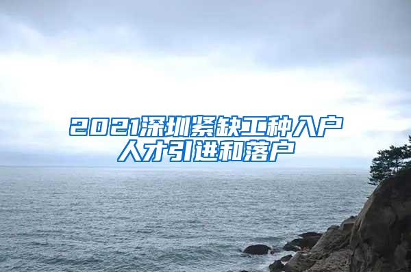 2021深圳紧缺工种入户人才引进和落户