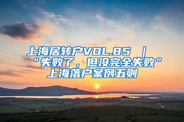 上海居转户VOL.85 ｜ “失败了，但没完全失败”上海落户案例五则