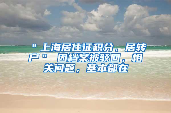 ＂上海居住证积分、居转户＂ 因档案被驳回，相关问题，基本都在