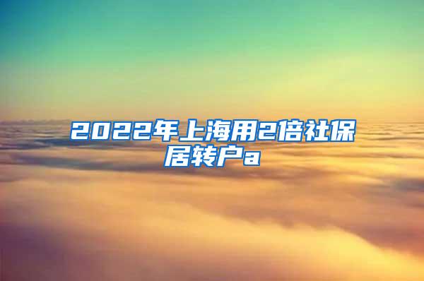 2022年上海用2倍社保居转户a