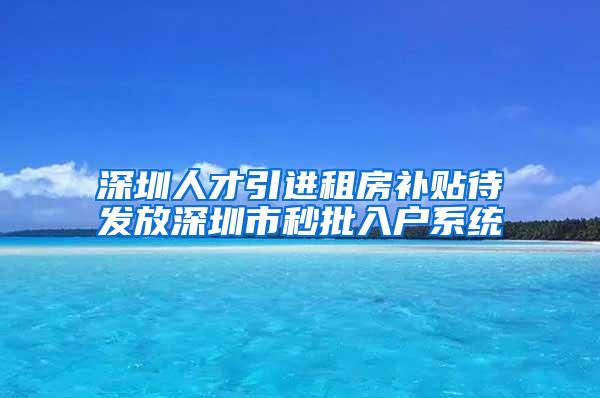 深圳人才引进租房补贴待发放深圳市秒批入户系统