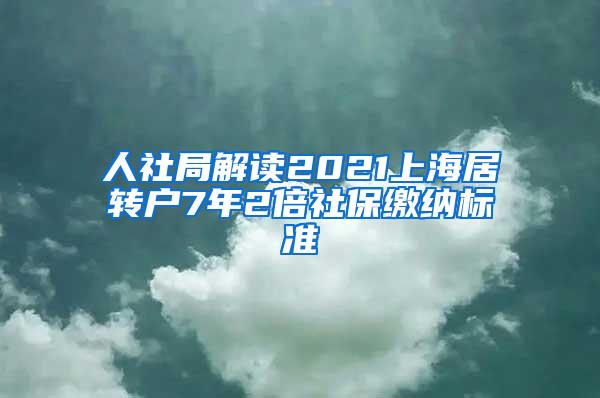 人社局解读2021上海居转户7年2倍社保缴纳标准