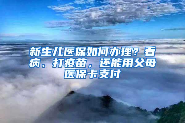 新生儿医保如何办理？看病、打疫苗，还能用父母医保卡支付