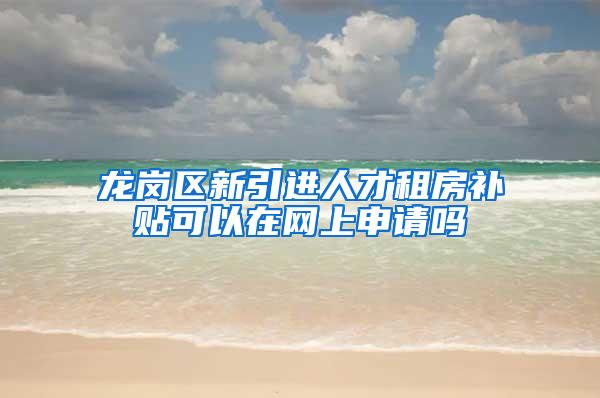 龙岗区新引进人才租房补贴可以在网上申请吗