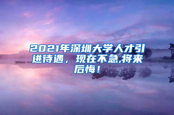 2021年深圳大学人才引进待遇，现在不急,将来后悔！