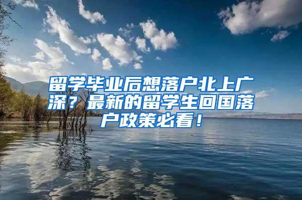 留学毕业后想落户北上广深？最新的留学生回国落户政策必看！