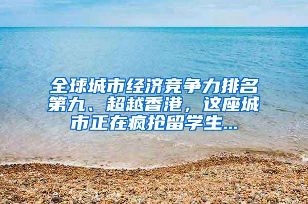 全球城市经济竞争力排名第九、超越香港，这座城市正在疯抢留学生...