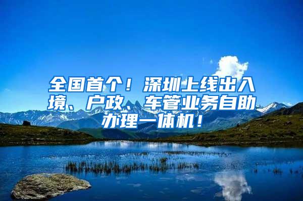 全国首个！深圳上线出入境、户政、车管业务自助办理一体机！