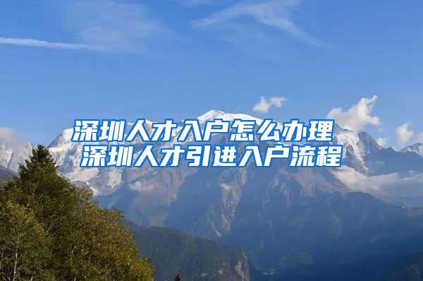 深圳人才入户怎么办理 深圳人才引进入户流程