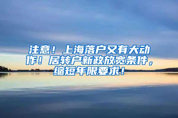 注意！上海落户又有大动作！居转户新政放宽条件，缩短年限要求！