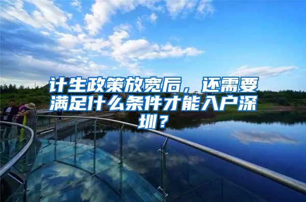 计生政策放宽后，还需要满足什么条件才能入户深圳？