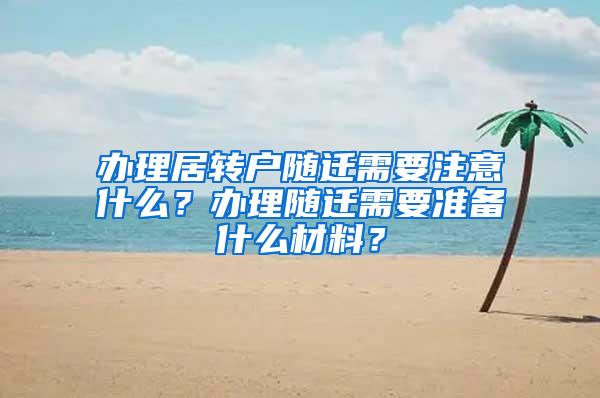 办理居转户随迁需要注意什么？办理随迁需要准备什么材料？