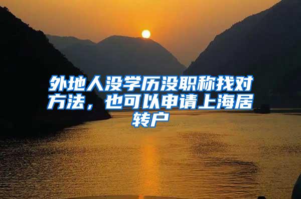 外地人没学历没职称找对方法，也可以申请上海居转户
