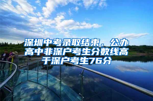 深圳中考录取结束，公办高中非深户考生分数线高于深户考生76分