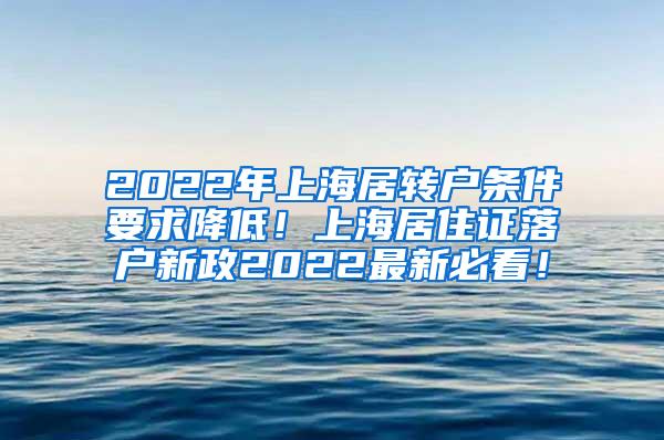 2022年上海居转户条件要求降低！上海居住证落户新政2022最新必看！