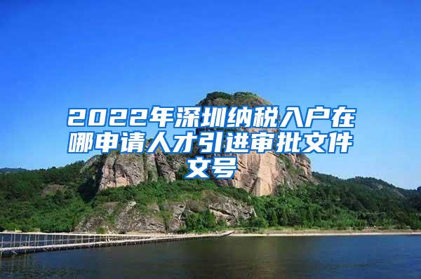 2022年深圳纳税入户在哪申请人才引进审批文件文号