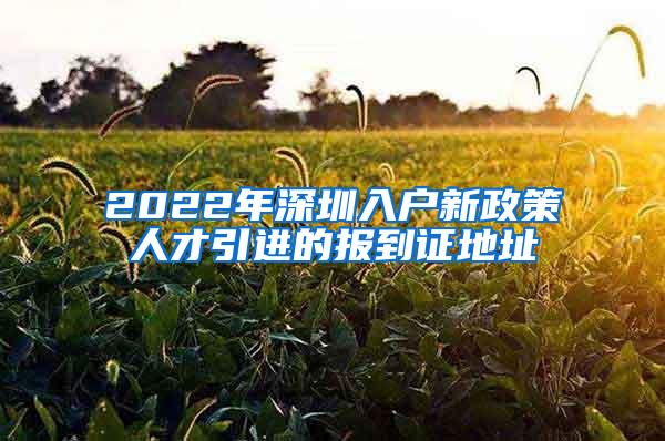 2022年深圳入户新政策人才引进的报到证地址