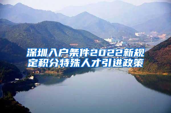 深圳入户条件2022新规定积分特殊人才引进政策
