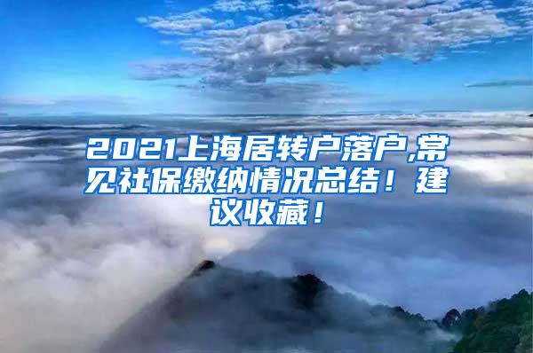 2021上海居转户落户,常见社保缴纳情况总结！建议收藏！