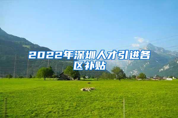 2022年深圳人才引进各区补贴