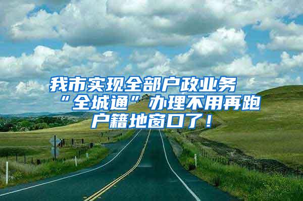 我市实现全部户政业务“全城通”办理不用再跑户籍地窗口了！