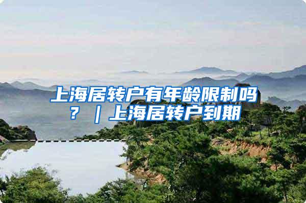 上海居转户有年龄限制吗？｜上海居转户到期