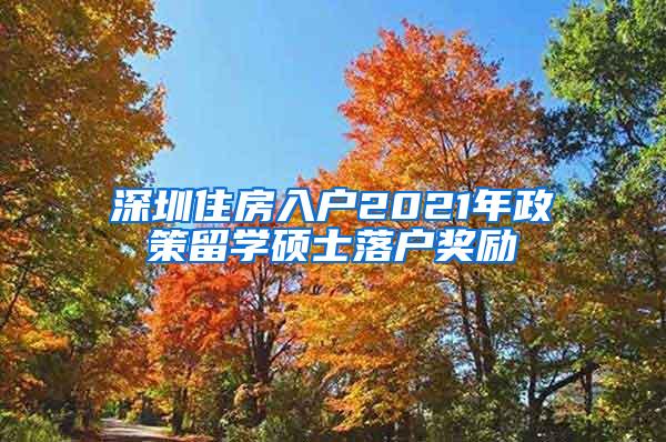 深圳住房入户2021年政策留学硕士落户奖励