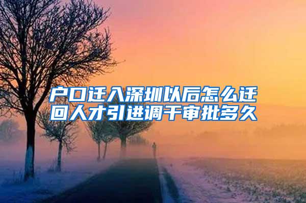 户口迁入深圳以后怎么迁回人才引进调干审批多久