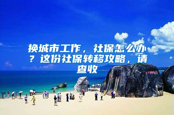 换城市工作，社保怎么办？这份社保转移攻略，请查收