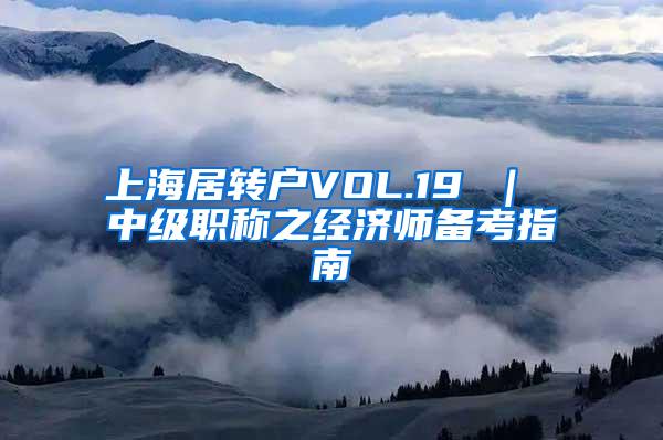 上海居转户VOL.19 ｜ 中级职称之经济师备考指南