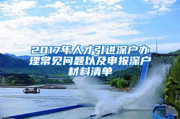 2017年人才引进深户办理常见问题以及申报深户材料清单