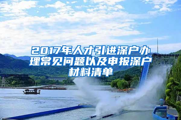 2017年人才引进深户办理常见问题以及申报深户材料清单