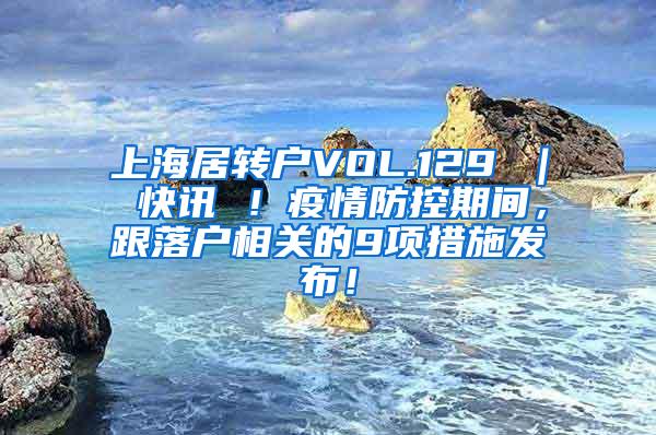 上海居转户VOL.129 ｜ 快讯 ！疫情防控期间，跟落户相关的9项措施发布！