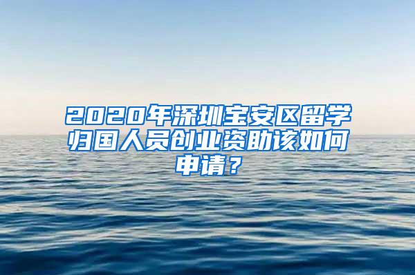 2020年深圳宝安区留学归国人员创业资助该如何申请？