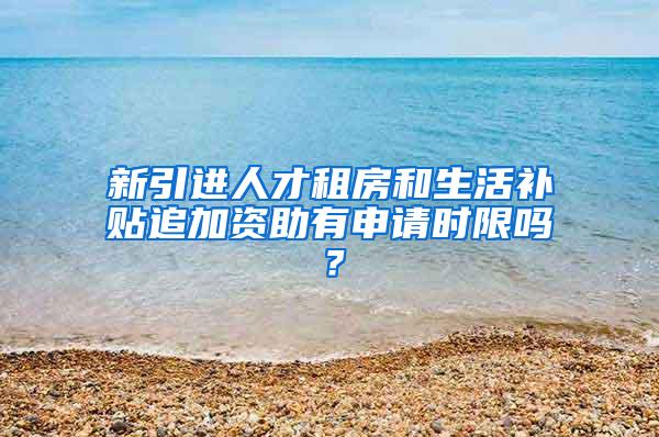 新引进人才租房和生活补贴追加资助有申请时限吗？