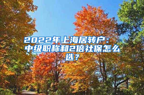 2022年上海居转户： 中级职称和2倍社保怎么选？