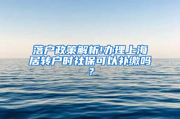 落户政策解析!办理上海居转户时社保可以补缴吗？