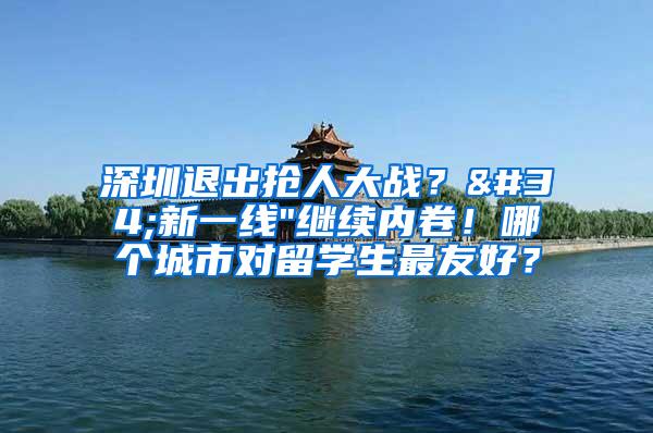 深圳退出抢人大战？"新一线"继续内卷！哪个城市对留学生最友好？